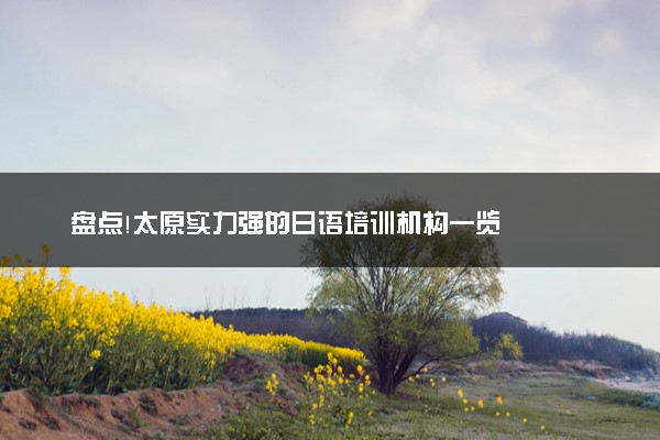 盘点!太原实力强的日语培训机构一览