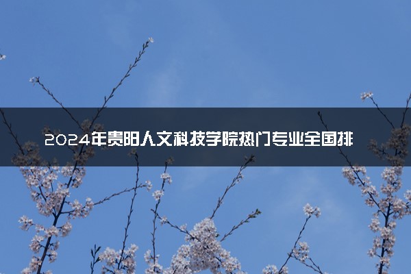 2024年贵阳人文科技学院热门专业全国排名 有