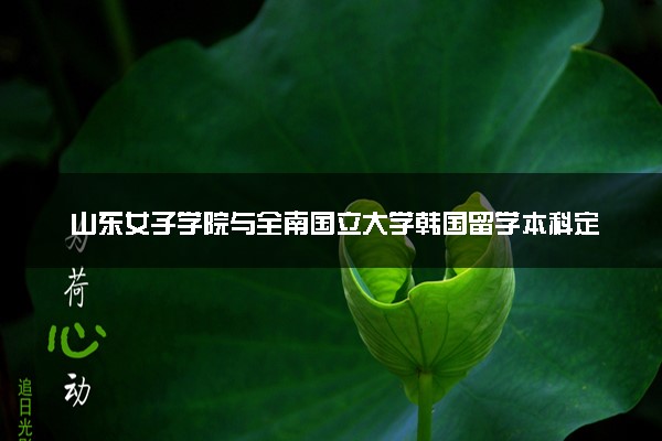 山东女子学院与全南国立大学韩国留学本科定向培养班招生简章