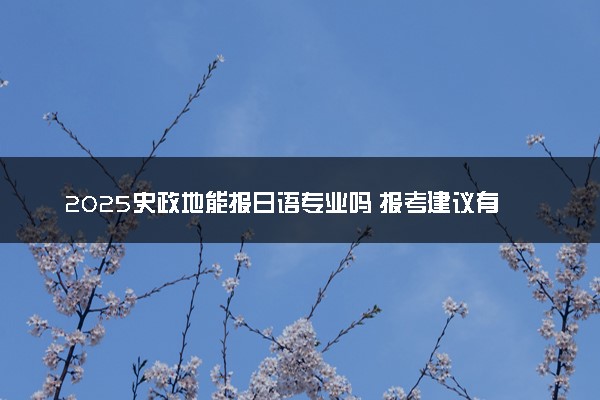 2025史政地能报日语专业吗 报考建议有哪些