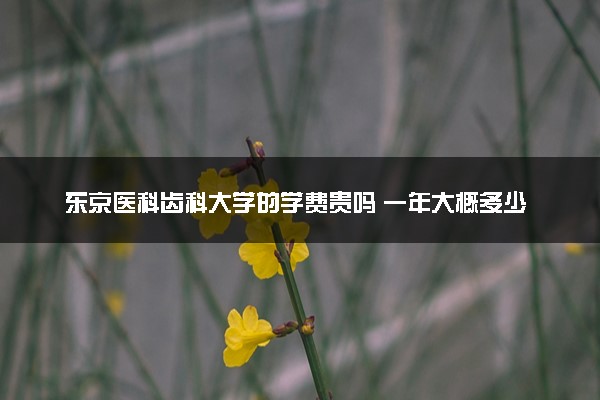 东京医科齿科大学的学费贵吗 一年大概多少钱