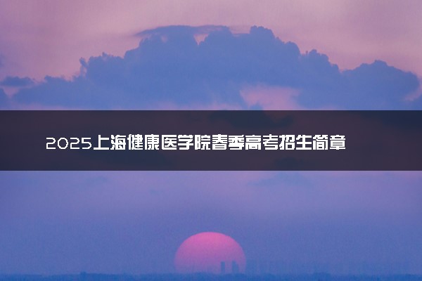 2025上海健康医学院春季高考招生简章 招生专业及计划