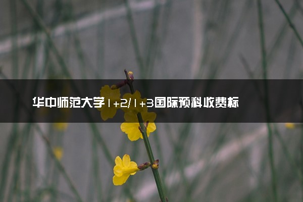 华中师范大学1+2/1+3国际预科收费标准 学费多少钱