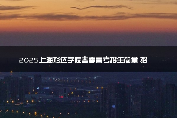 2025上海杉达学院春季高考招生简章 招生专业及计划