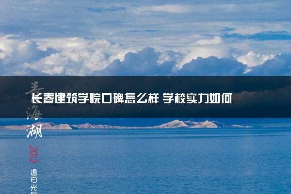 长春建筑学院口碑怎么样 学校实力如何