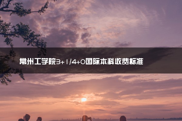 常州工学院3+1/4+0国际本科收费标准 学费多少钱