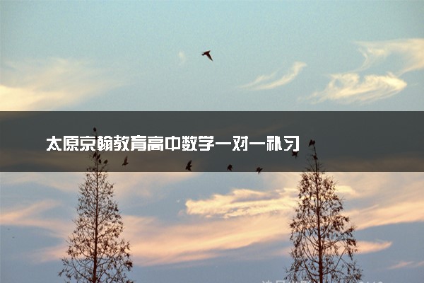太原京翰教育高中数学一对一补习