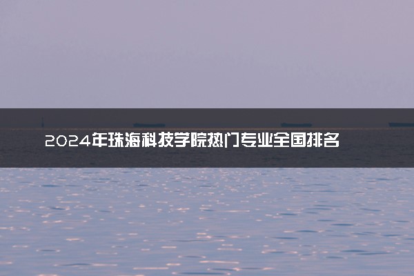 2024年珠海科技学院热门专业全国排名 有