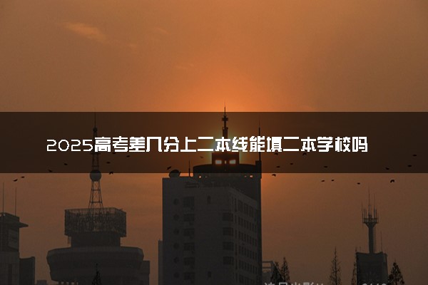 2025高考差几分上二本线能填二本学校吗 如何填报志愿
