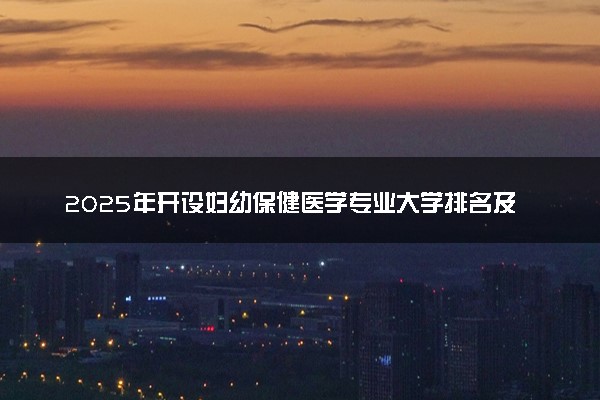 2025年开设妇幼保健医学专业大学排名及评级 高校排行榜