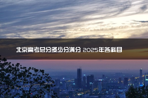 北京高考总分多少分满分 2025年各科目分值如何分配