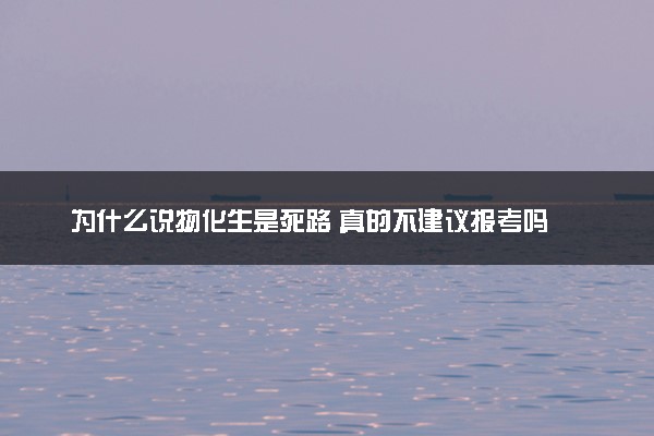 为什么说物化生是死路 真的不建议报考吗
