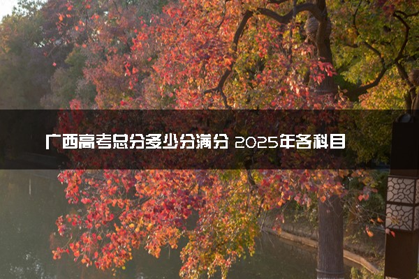 广西高考总分多少分满分 2025年各科目分值如何分配