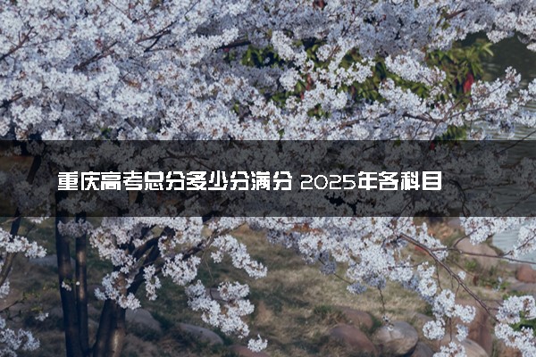 重庆高考总分多少分满分 2025年各科目分值如何分配