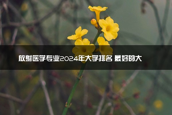 放射医学专业2024年大学排名 最好的大学排行榜