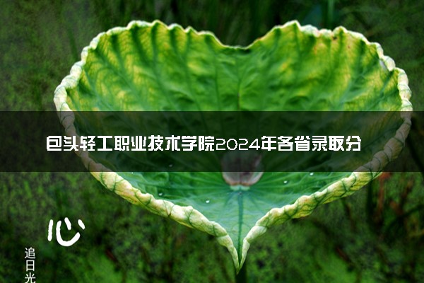 包头轻工职业技术学院2024年各省录取分数线 多少分能考上