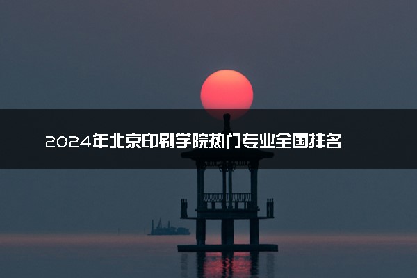 2024年北京印刷学院热门专业全国排名 有