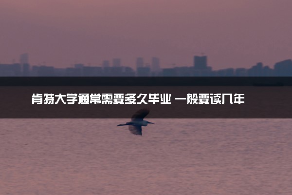 肯特大学通常需要多久毕业 一般要读几年