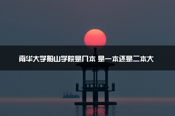 南华大学船山学院是几本 是一本还是二本大学