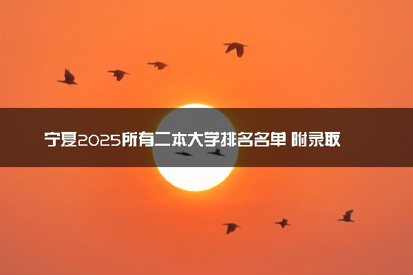 宁夏2025所有二本大学排名名单 附录取分数线