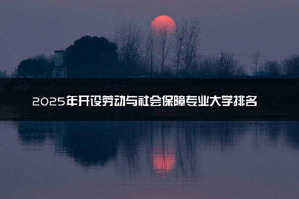2025年开设劳动与社会保障专业大学排名及评级 高校排行榜