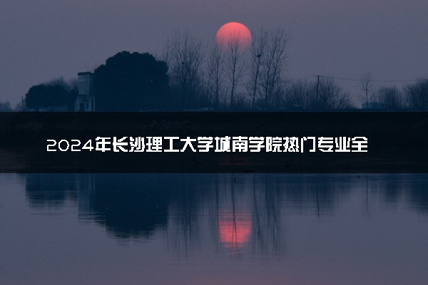 2024年长沙理工大学城南学院热门专业全国排名 有
