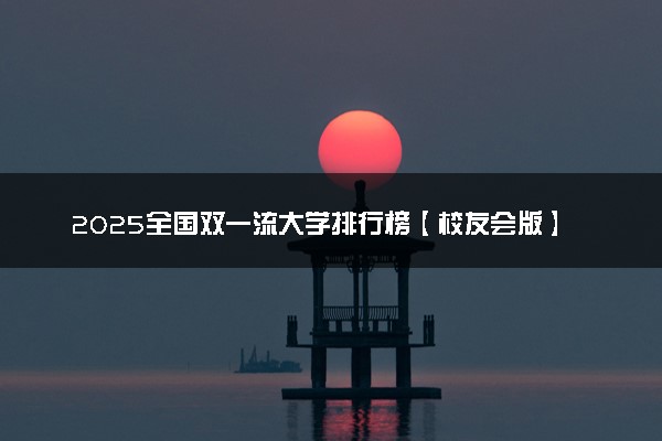 2025全国双一流大学排行榜【校友会版】 最新排名完整版