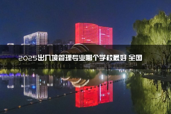 2025出入境管理专业哪个学校最好 全国排名前10强