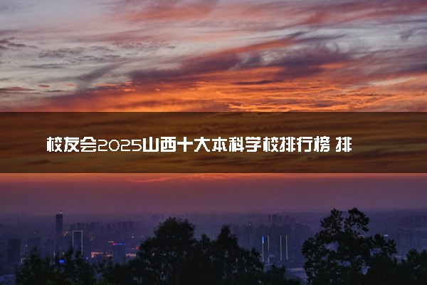 校友会2025山西十大本科学校排行榜 排名前10本科院校