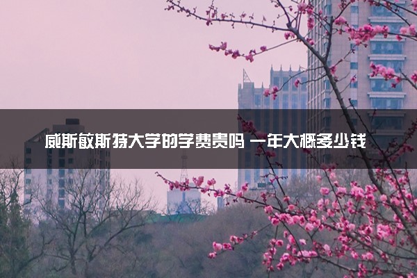 威斯敏斯特大学的学费贵吗 一年大概多少钱