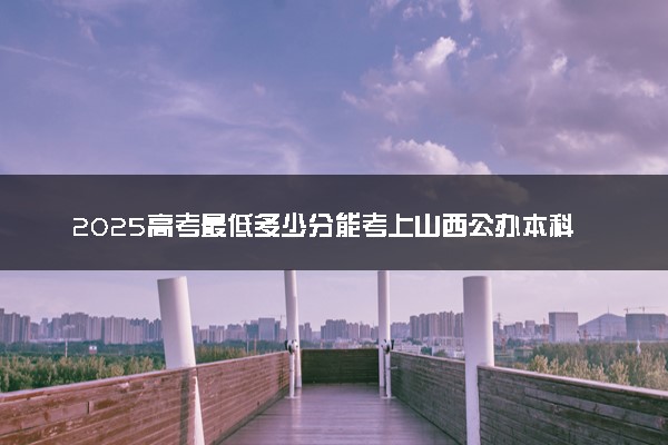 2025高考最低多少分能考上山西公办本科大学 哪些院校可以报考