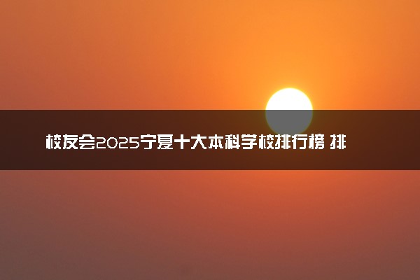 校友会2025宁夏十大本科学校排行榜 排名前10本科院校