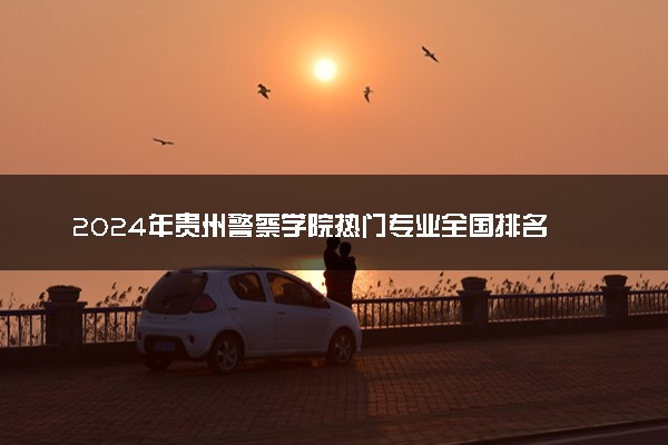 2024年贵州警察学院热门专业全国排名 有