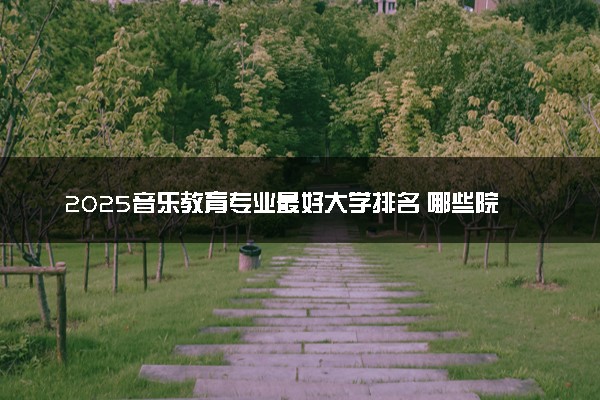2025音乐教育专业最好大学排名 哪些院校可以报考