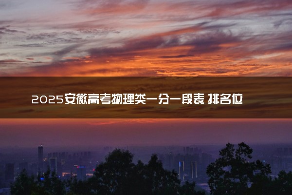 2025安徽高考物理类一分一段表 排名位次查询