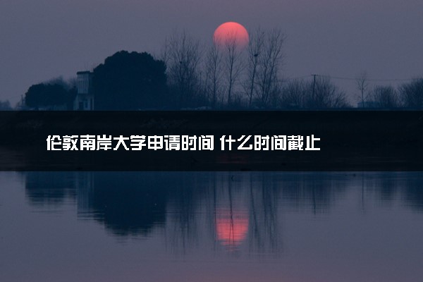 伦敦南岸大学申请时间 什么时间截止