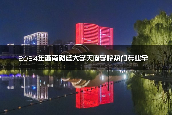 2024年西南财经大学天府学院热门专业全国排名 有