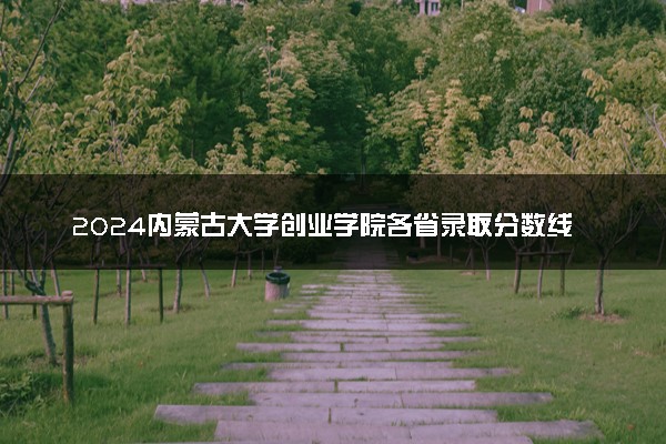 2024内蒙古大学创业学院各省录取分数线是多少 最低分及位次