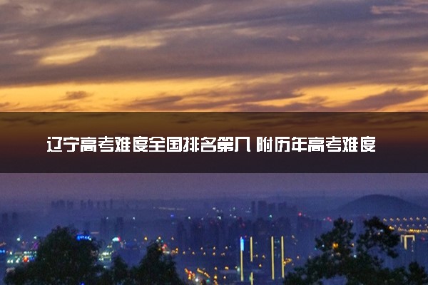 辽宁高考难度全国排名第几 附历年高考难度趋势（2025年参考）