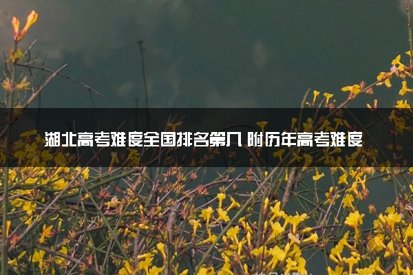 湖北高考难度全国排名第几 附历年高考难度趋势（2025年参考）