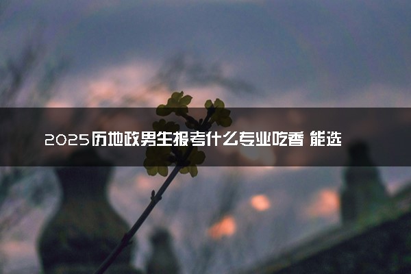 2025历地政男生报考什么专业吃香 能选哪些专业