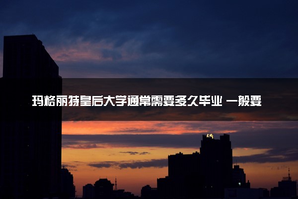 玛格丽特皇后大学通常需要多久毕业 一般要读几年