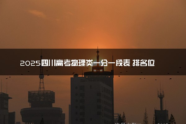 2025四川高考物理类一分一段表 排名位次查询