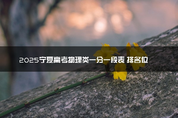 2025宁夏高考物理类一分一段表 排名位次查询