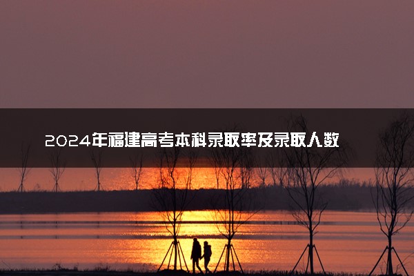 2024年福建高考本科录取率及录取人数 上线率高吗