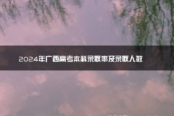2024年广西高考本科录取率及录取人数 上线率高吗