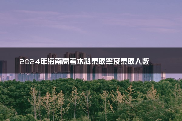 2024年海南高考本科录取率及录取人数 上线率高吗