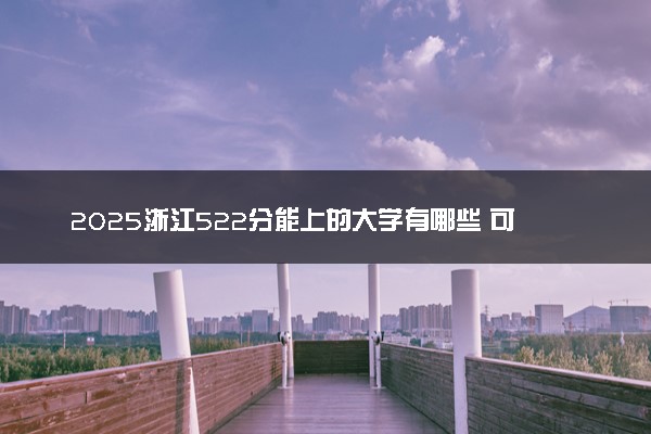 2025浙江522分能上的大学有哪些 可以报考院校名单