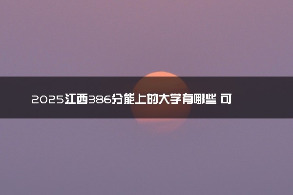 2025江西386分能上的大学有哪些 可以报考院校名单
