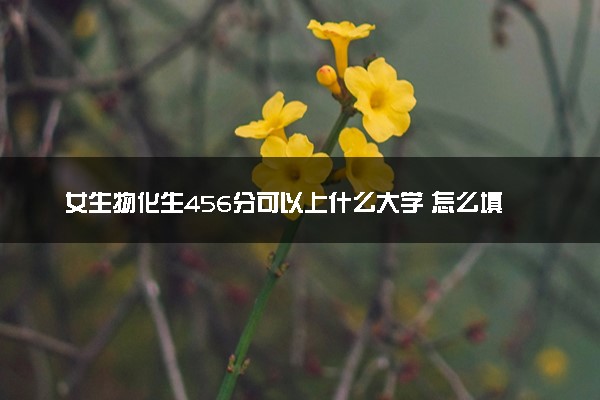 女生物化生456分可以上什么大学 怎么填报志愿